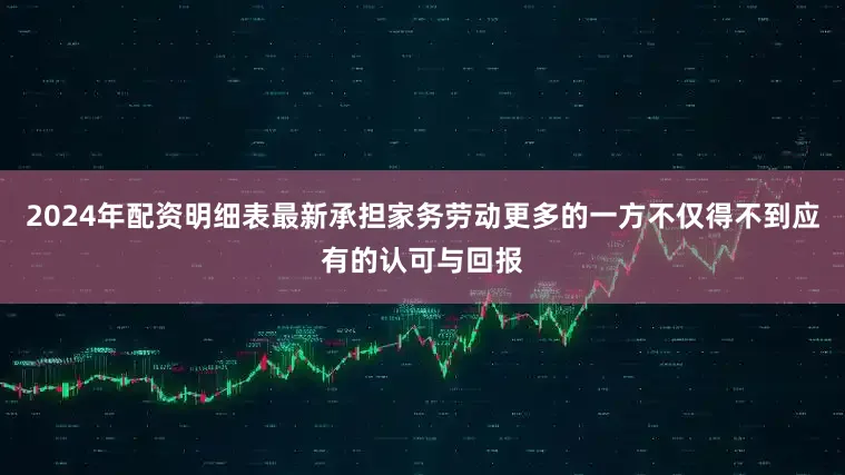 2024年配资明细表最新承担家务劳动更多的一方不仅得不到应有的认可与回报