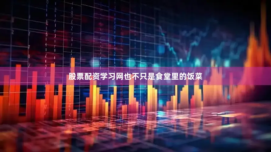股票配资学习网也不只是食堂里的饭菜