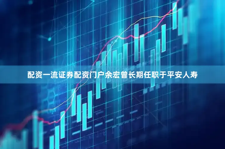 配资一流证券配资门户余宏曾长期任职于平安人寿