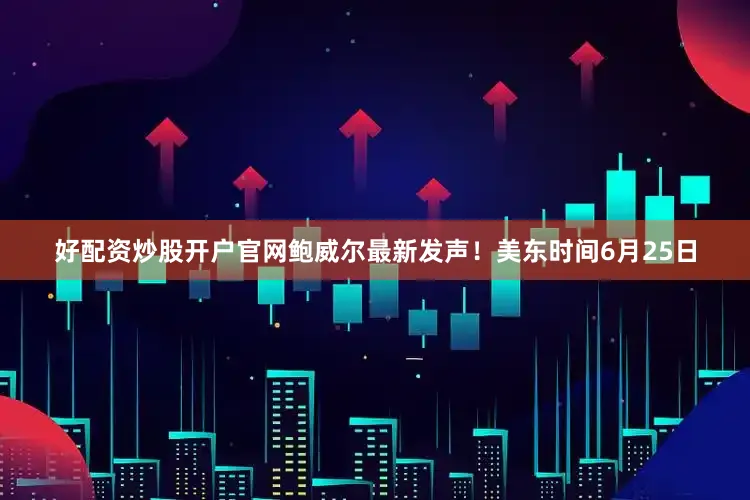 好配资炒股开户官网鲍威尔最新发声！美东时间6月25日