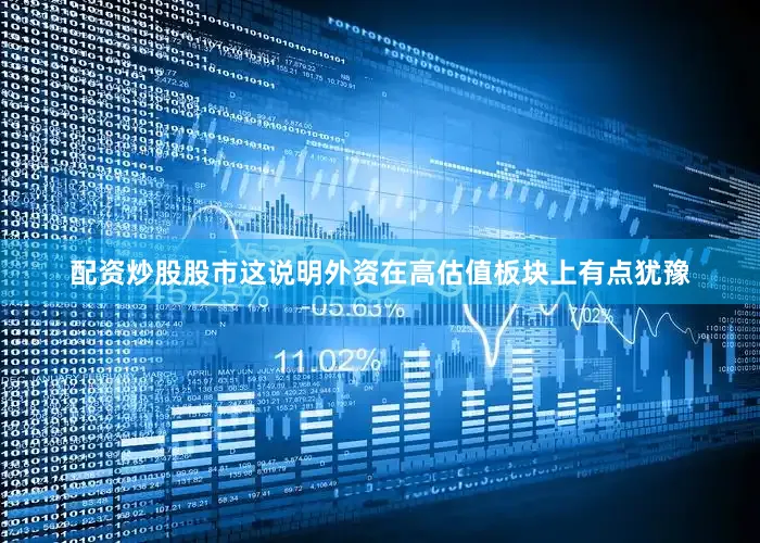 配资炒股股市这说明外资在高估值板块上有点犹豫