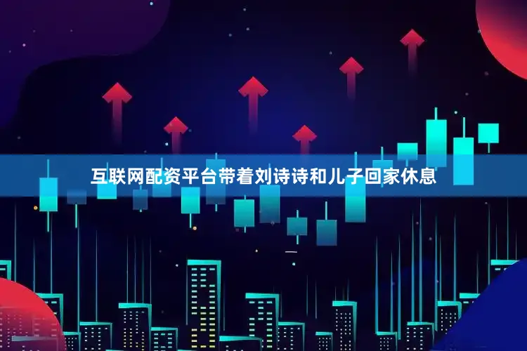 互联网配资平台带着刘诗诗和儿子回家休息