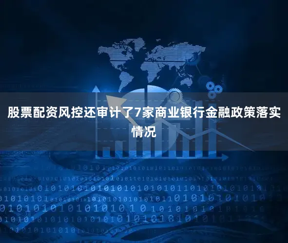 股票配资风控还审计了7家商业银行金融政策落实情况