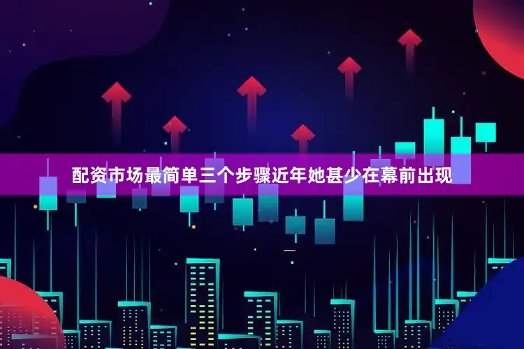 配资市场最简单三个步骤近年她甚少在幕前出现