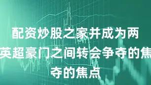 配资炒股之家并成为两支英超豪门之间转会争夺的焦点