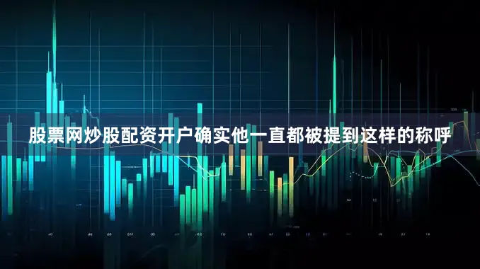 股票网炒股配资开户确实他一直都被提到这样的称呼