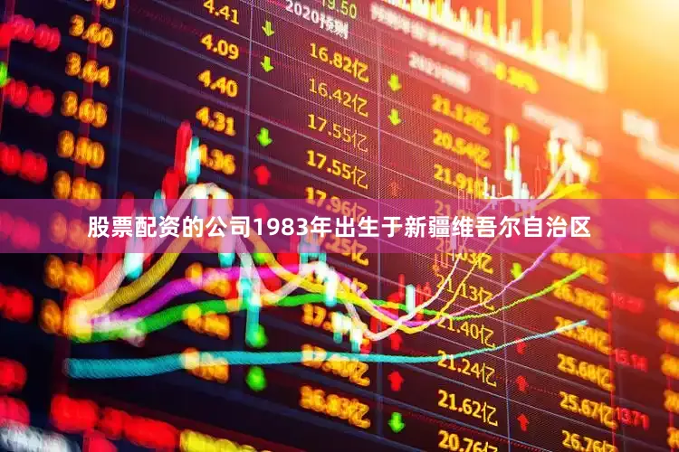 股票配资的公司1983年出生于新疆维吾尔自治区