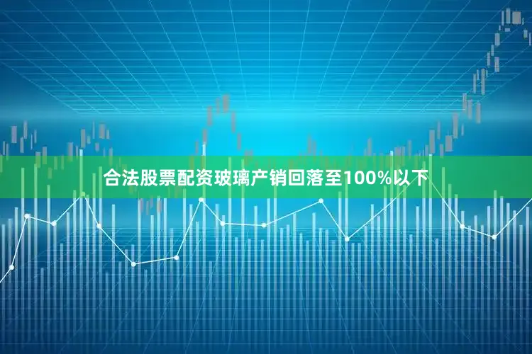 合法股票配资玻璃产销回落至100%以下