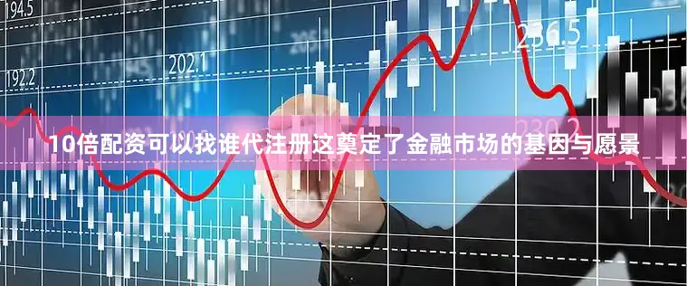 10倍配资可以找谁代注册这奠定了金融市场的基因与愿景
