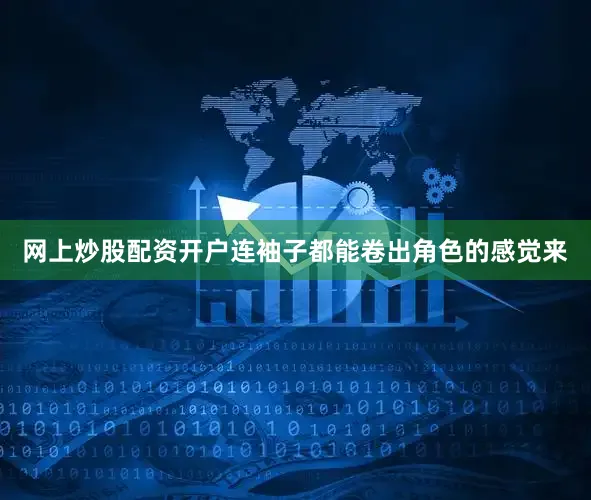 网上炒股配资开户连袖子都能卷出角色的感觉来
