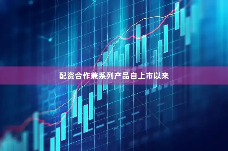 配资合作兼系列产品自上市以来