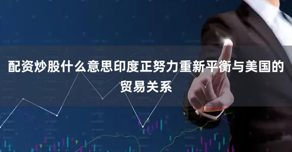 配资炒股什么意思印度正努力重新平衡与美国的贸易关系