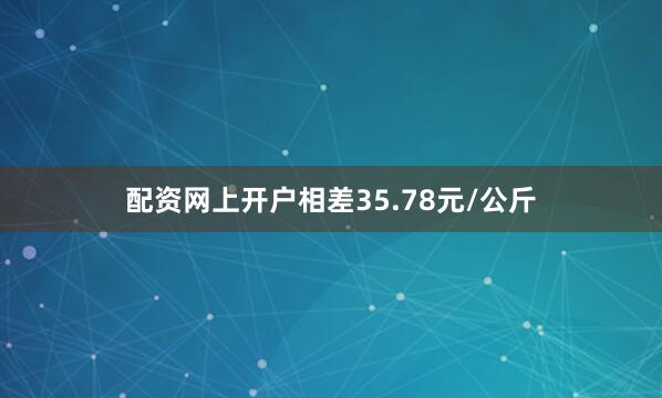 配资网上开户相差35.78元/公斤