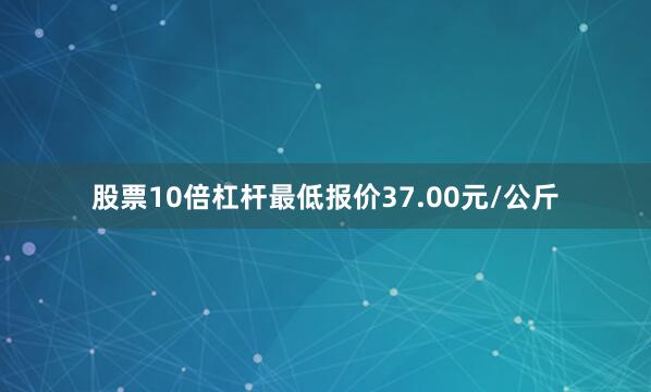 股票10倍杠杆最低报价37.00元/公斤