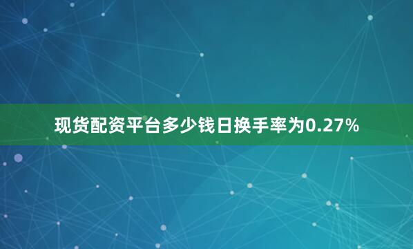 现货配资平台多少钱日换手率为0.27%