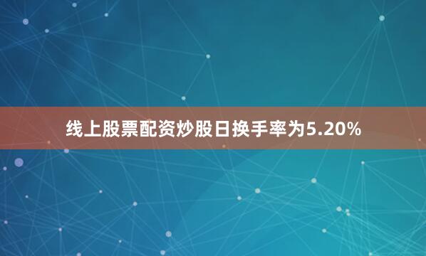 线上股票配资炒股日换手率为5.20%