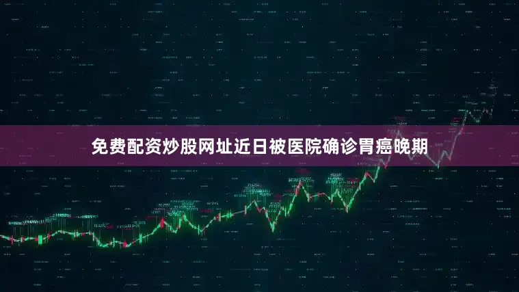 免费配资炒股网址近日被医院确诊胃癌晚期