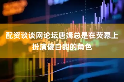 配资谈谈网论坛唐嫣总是在荧幕上扮演傻白甜的角色