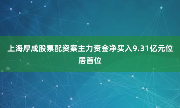 上海厚成股票配资案主力资金净买入9.31亿元位居首位