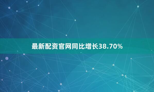 最新配资官网同比增长38.70%
