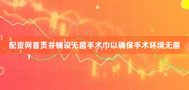 配资网首页并铺设无菌手术巾以确保手术环境无菌
