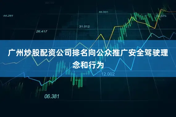 广州炒股配资公司排名向公众推广安全驾驶理念和行为