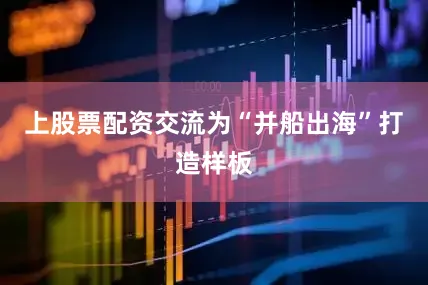 上股票配资交流为“并船出海”打造样板