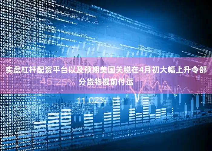 实盘杠杆配资平台以及预期美国关税在4月初大幅上升令部分货物提前付运