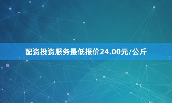 配资投资服务最低报价24.00元/公斤
