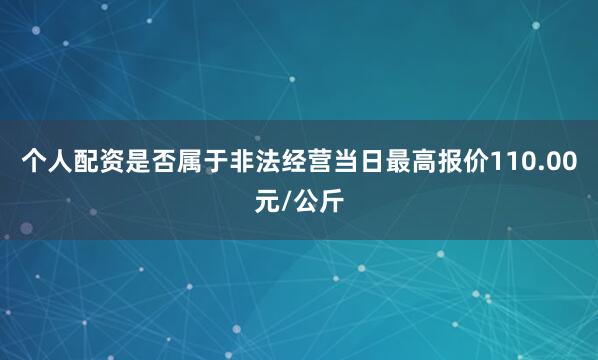 个人配资是否属于非法经营当日最高报价110.00元/公斤
