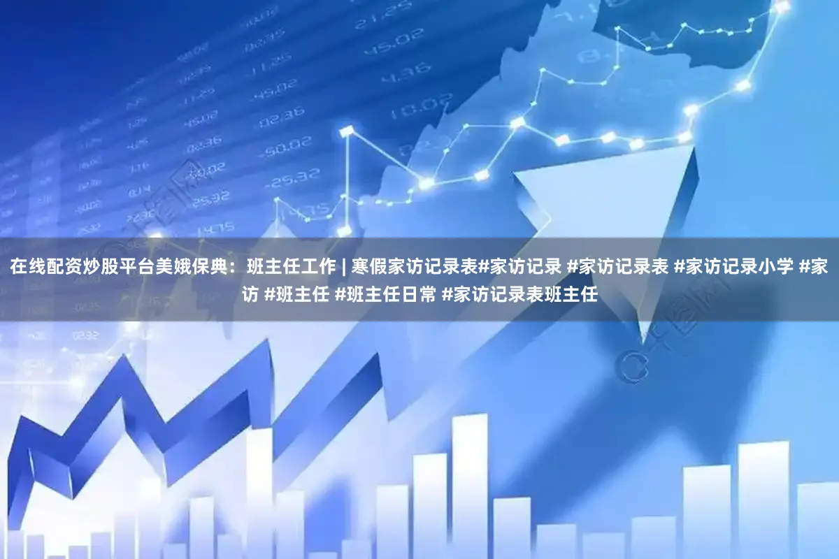 在线配资炒股平台美娥保典：班主任工作 | 寒假家访记录表#家访记录 #家访记录表 #家访记录小学 #家访 #班主任 #班主任日常 #家访记录表班主任