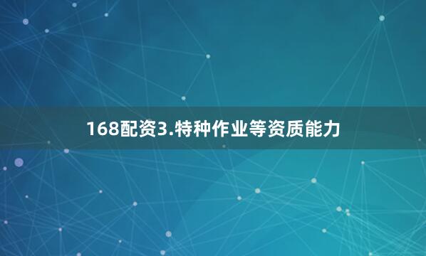 168配资3.特种作业等资质能力