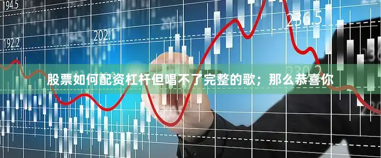 股票如何配资杠杆但唱不了完整的歌；那么恭喜你