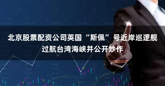 北京股票配资公司英国 “斯佩” 号近岸巡逻舰过航台湾海峡并公开炒作