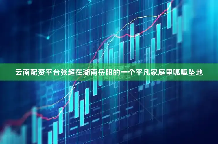 云南配资平台张超在湖南岳阳的一个平凡家庭里呱呱坠地