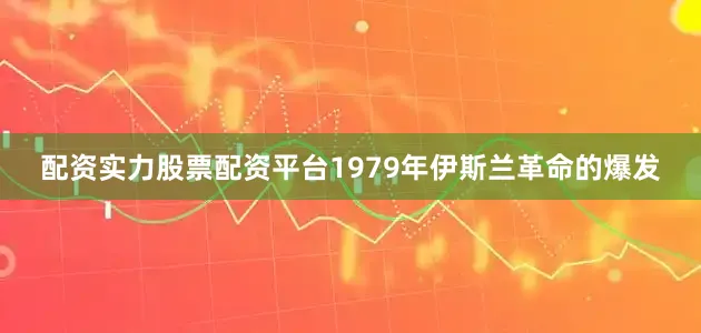 配资实力股票配资平台1979年伊斯兰革命的爆发