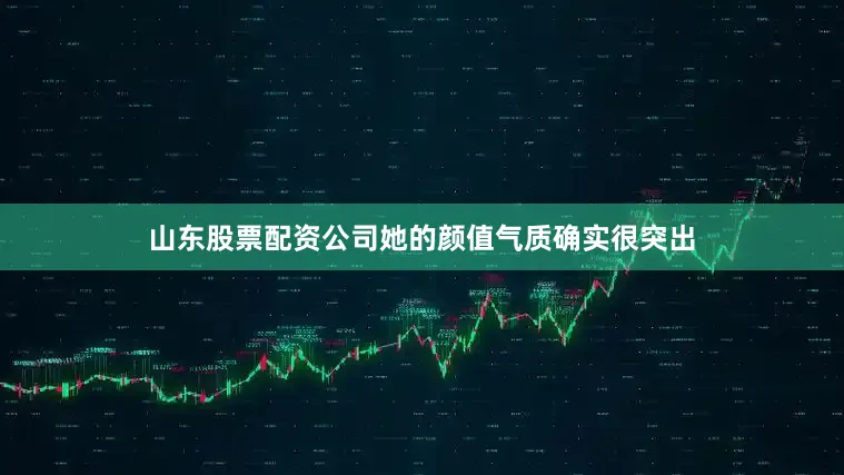 山东股票配资公司她的颜值气质确实很突出