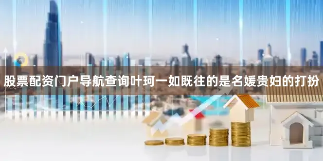股票配资门户导航查询叶珂一如既往的是名媛贵妇的打扮