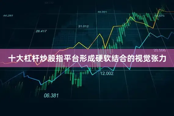 十大杠杆炒股指平台形成硬软结合的视觉张力