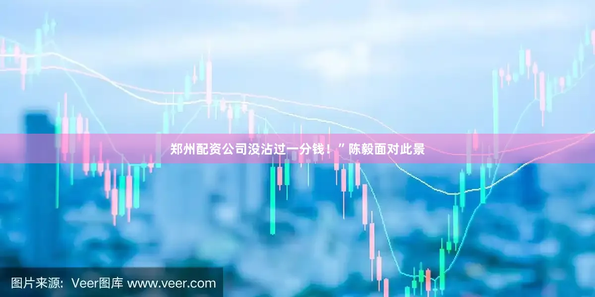郑州配资公司没沾过一分钱！”陈毅面对此景
