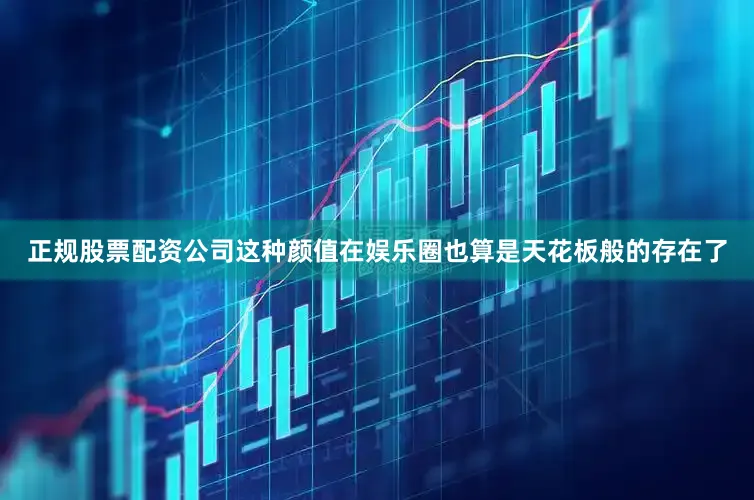 正规股票配资公司这种颜值在娱乐圈也算是天花板般的存在了
