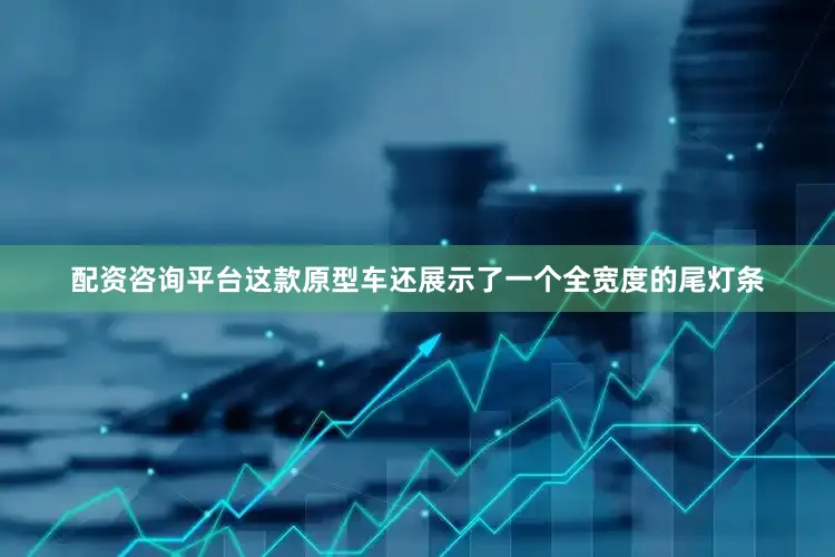 配资咨询平台这款原型车还展示了一个全宽度的尾灯条
