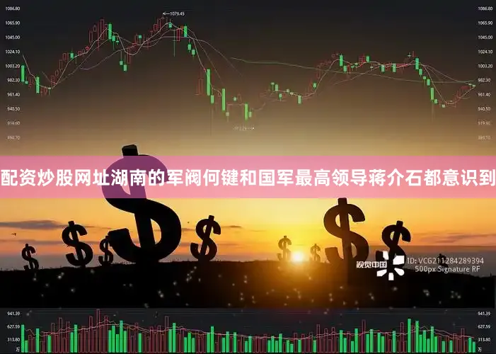 配资炒股网址湖南的军阀何键和国军最高领导蒋介石都意识到