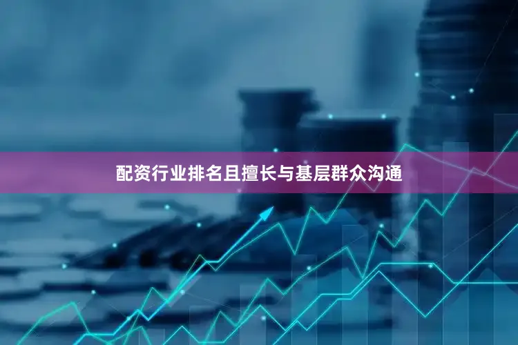 配资行业排名且擅长与基层群众沟通