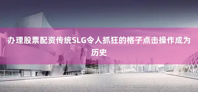 办理股票配资传统SLG令人抓狂的格子点击操作成为历史