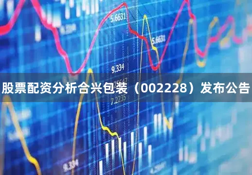 股票配资分析合兴包装（002228）发布公告