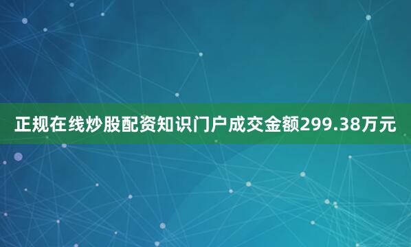 正规在线炒股配资知识门户成交金额299.38万元