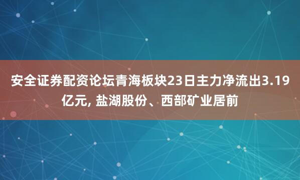 安全证券配资论坛青海板块23日主力净流出3.19亿元, 盐湖股份、西部矿业居前