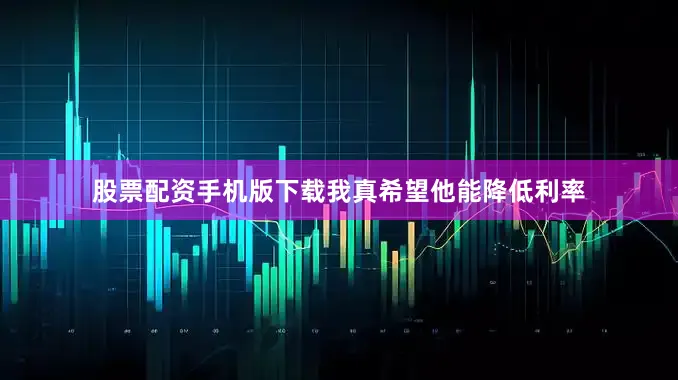 股票配资手机版下载我真希望他能降低利率