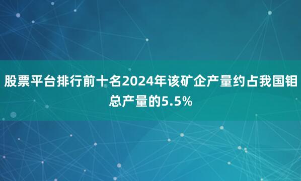 股票平台排行前十名2024年该矿企产量约占我国钼总产量的5.5%